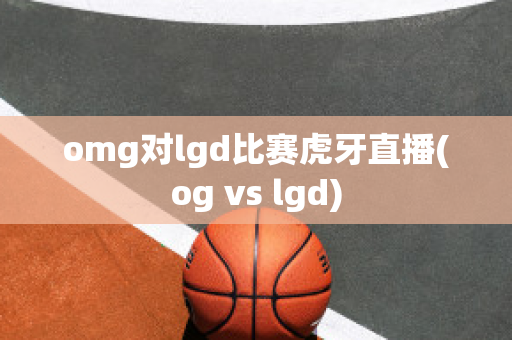 omg对lgd比赛虎牙直播(og vs lgd)