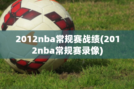 2012nba常规赛战绩(2012nba常规赛录像)