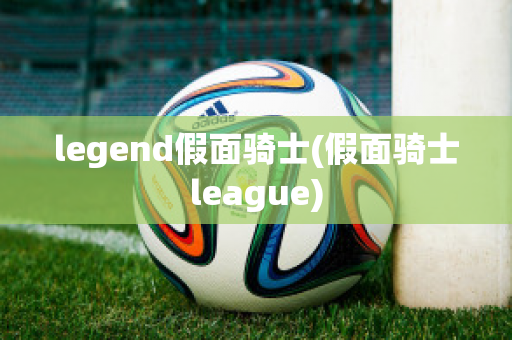 legend假面骑士(假面骑士league)