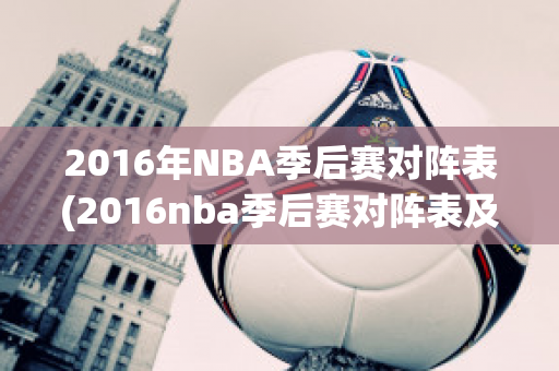 2016年NBA季后赛对阵表(2016nba季后赛对阵表及结果)