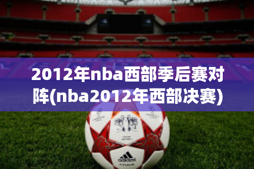 2012年nba西部季后赛对阵(nba2012年西部决赛)