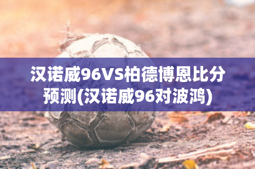 汉诺威96VS柏德博恩比分预测(汉诺威96对波鸿)