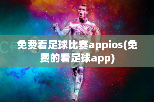 免费看足球比赛appios(免费的看足球app)