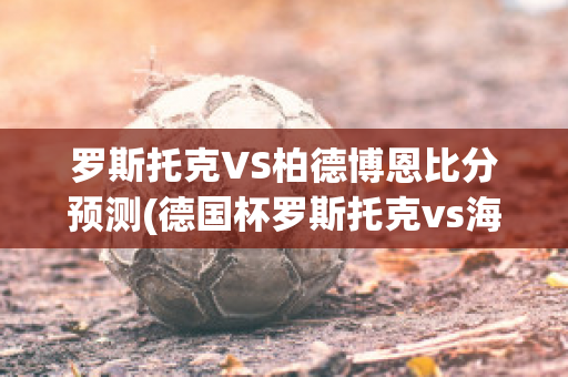 罗斯托克VS柏德博恩比分预测(德国杯罗斯托克vs海登海姆)