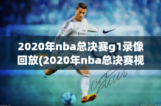 2020年nba总决赛g1录像回放(2020年nba总决赛视频回放)