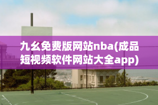 九幺免费版网站nba(成品短视频软件网站大全app)