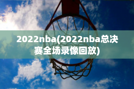 2022nba(2022nba总决赛全场录像回放)