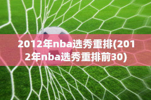 2012年nba选秀重排(2012年nba选秀重排前30)