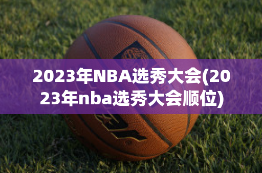 2023年NBA选秀大会(2023年nba选秀大会顺位)