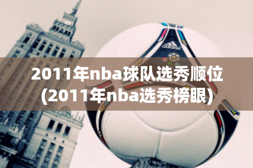 2011年nba球队选秀顺位(2011年nba选秀榜眼)