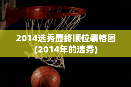 2014选秀最终顺位表格图(2014年的选秀)