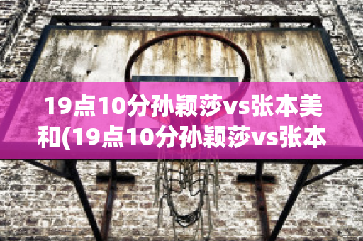 19点10分孙颖莎vs张本美和(19点10分孙颖莎vs张本美和比赛结果)