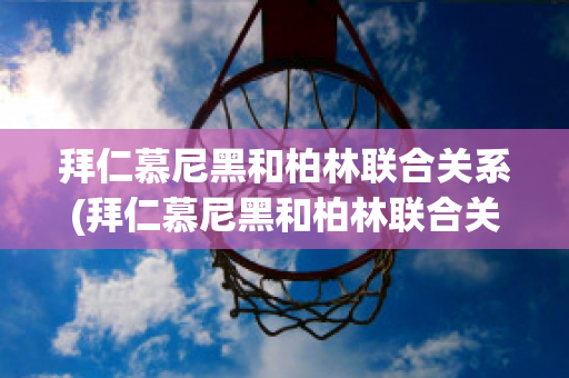 拜仁慕尼黑和柏林联合关系(拜仁慕尼黑和柏林联合关系如何)