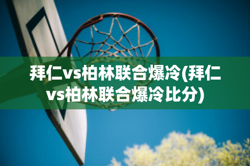 拜仁vs柏林联合爆冷(拜仁vs柏林联合爆冷比分)