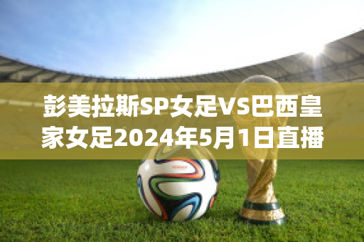 彭美拉斯SP女足VS巴西皇家女足2024年5月1日直播回放(巴西队女足)