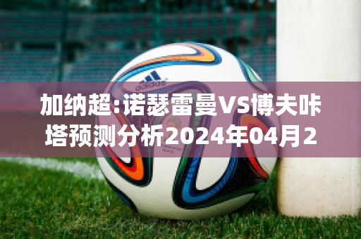 加纳超:诺瑟雷曼VS博夫咔塔预测分析2024年04月29日(瑟诺博斯)