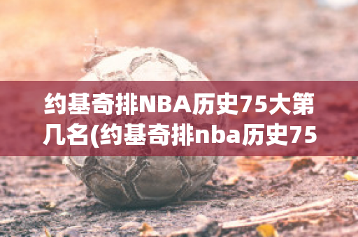 约基奇排NBA历史75大第几名(约基奇排nba历史75大第几名进球)