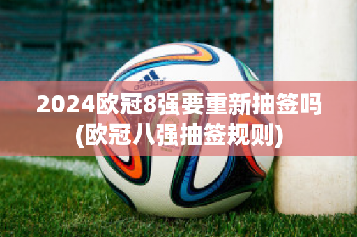 2024欧冠8强要重新抽签吗(欧冠八强抽签规则)