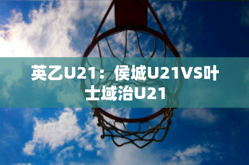 英乙U21：侯城U21VS叶士域治U21