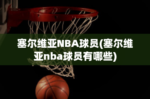 塞尔维亚NBA球员(塞尔维亚nba球员有哪些)