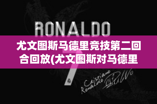 尤文图斯马德里竞技第二回合回放(尤文图斯对马德里竞技第二回合回放)