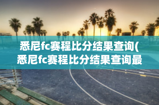 悉尼fc赛程比分结果查询(悉尼fc赛程比分结果查询最新)