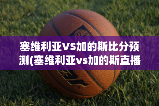 塞维利亚VS加的斯比分预测(塞维利亚vs加的斯直播)