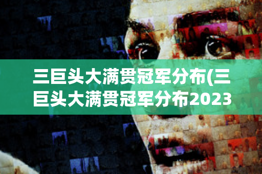 三巨头大满贯冠军分布(三巨头大满贯冠军分布2023)