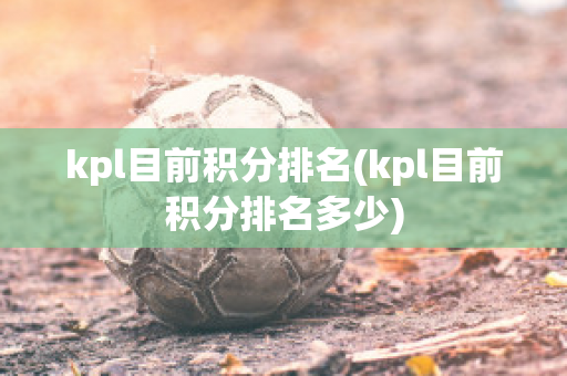 kpl目前积分排名(kpl目前积分排名多少)