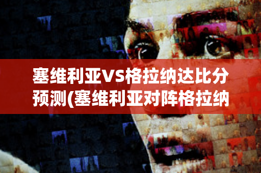 塞维利亚VS格拉纳达比分预测(塞维利亚对阵格拉纳达)