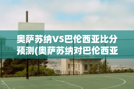 奥萨苏纳VS巴伦西亚比分预测(奥萨苏纳对巴伦西亚比分预测)