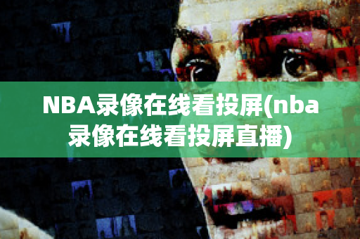 NBA录像在线看投屏(nba录像在线看投屏直播)