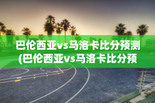 巴伦西亚vs马洛卡比分预测(巴伦西亚vs马洛卡比分预测)