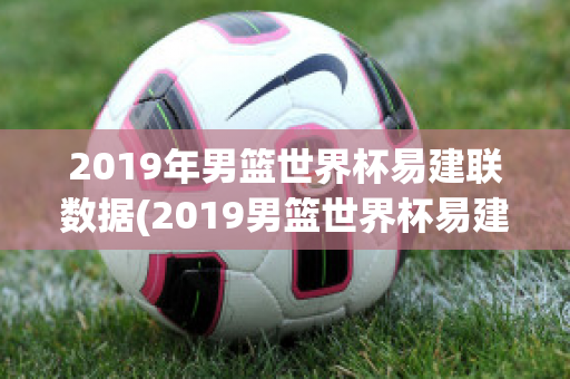 2019年男篮世界杯易建联数据(2019男篮世界杯易建联高光时刻)