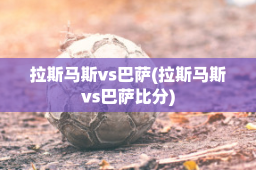 拉斯马斯vs巴萨(拉斯马斯vs巴萨比分)