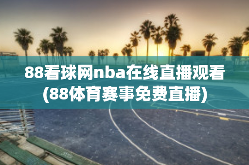 88看球网nba在线直播观看(88体育赛事免费直播)