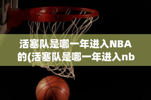 活塞队是哪一年进入NBA的(活塞队是哪一年进入nba的)