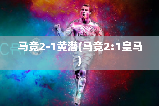 马竞2-1黄潜(马竞2:1皇马)