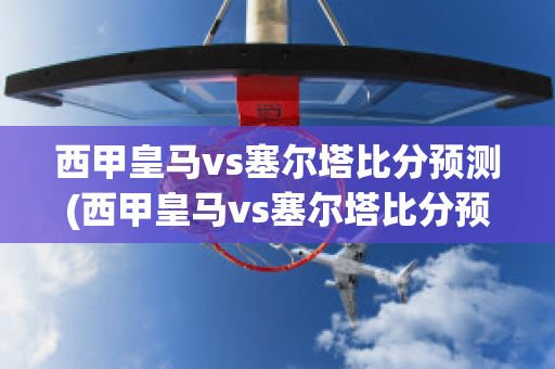 西甲皇马vs塞尔塔比分预测(西甲皇马vs塞尔塔比分预测结果)