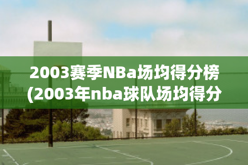 2003赛季NBa场均得分榜(2003年nba球队场均得分)