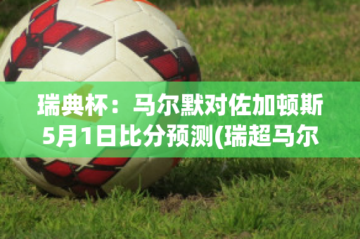 瑞典杯：马尔默对佐加顿斯5月1日比分预测(瑞超马尔默vs佐加顿斯)