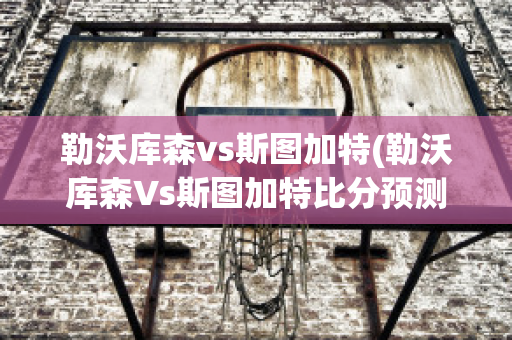 勒沃库森vs斯图加特(勒沃库森Vs斯图加特比分预测)