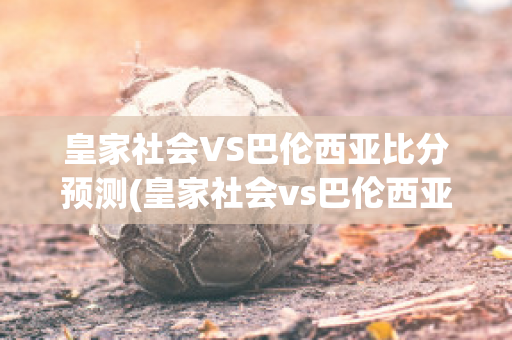 皇家社会VS巴伦西亚比分预测(皇家社会vs巴伦西亚结果)