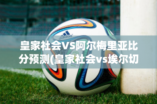 皇家社会VS阿尔梅里亚比分预测(皇家社会vs埃尔切视频直播)