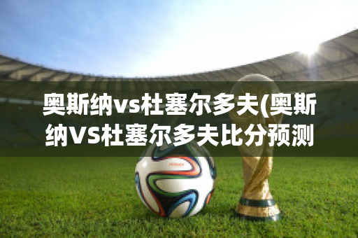 奥斯纳vs杜塞尔多夫(奥斯纳VS杜塞尔多夫比分预测)