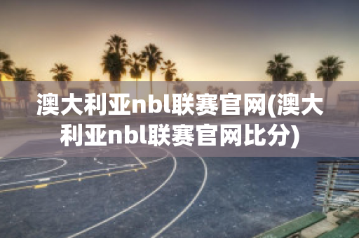 澳大利亚nbl联赛官网(澳大利亚nbl联赛官网比分)