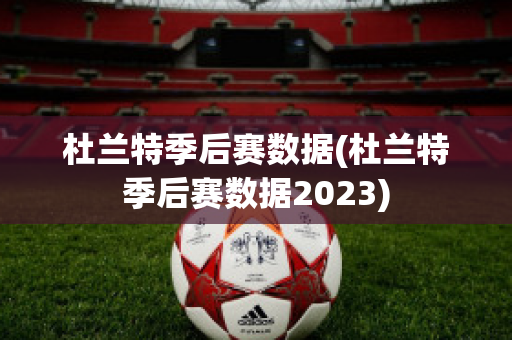 杜兰特季后赛数据(杜兰特季后赛数据2023)