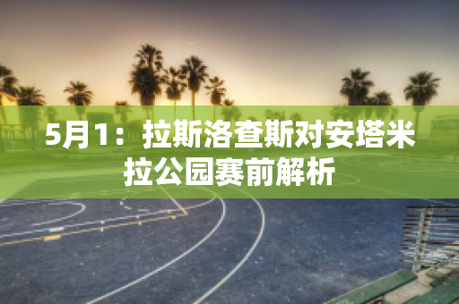 5月1：拉斯洛查斯对安塔米拉公园赛前解析