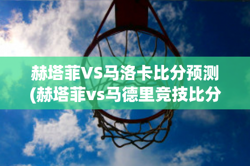 赫塔菲VS马洛卡比分预测(赫塔菲vs马德里竞技比分预测)