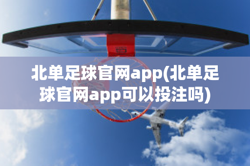 北单足球官网app(北单足球官网app可以投注吗)